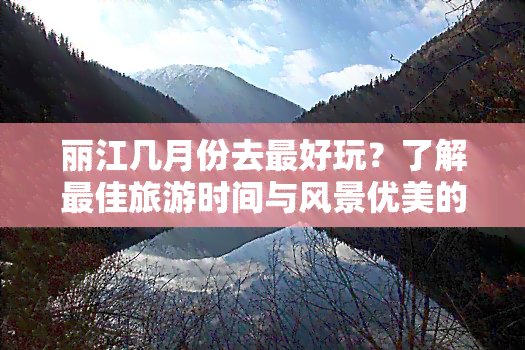 丽江几月份去更好玩？了解更佳旅游时间与风景优美的月份！