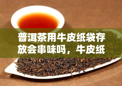 普洱茶用牛皮纸袋存放会串味吗，牛皮纸袋存普洱茶是否会串味？