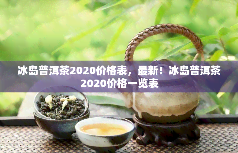 冰岛普洱茶2020价格表，最新！冰岛普洱茶2020价格一览表