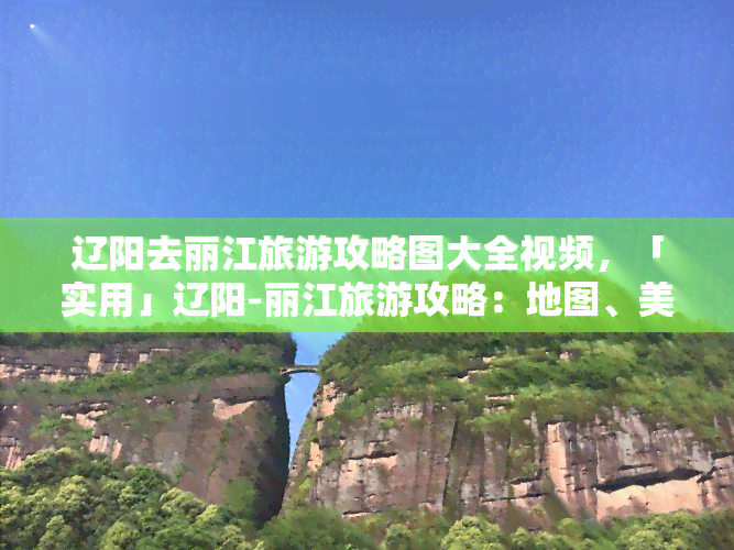 辽阳去丽江旅游攻略图大全视频，「实用」辽阳-丽江旅游攻略：地图、美食、住宿推荐全在这！