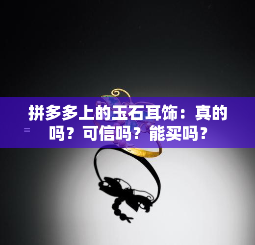 拼多多上的玉石耳饰：真的吗？可信吗？能买吗？