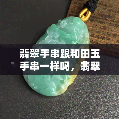 翡翠手串跟和田玉手串一样吗，翡翠手串与和田玉手串：有何不同？