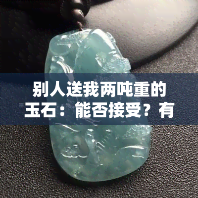 别人送我两吨重的玉石：能否接受？有何预兆？能送人吗？