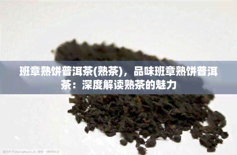 班章熟饼普洱茶(熟茶)，品味班章熟饼普洱茶：深度解读熟茶的魅力