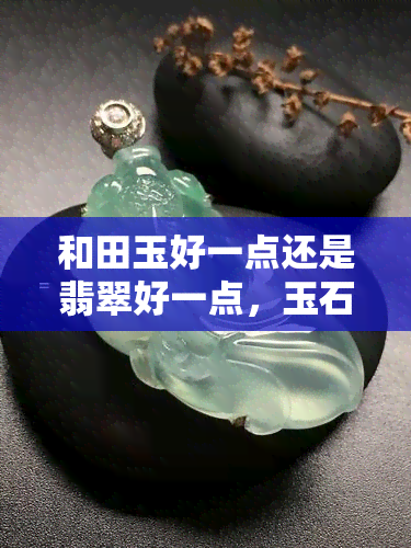 和田玉好一点还是翡翠好一点，玉石之王：和田玉与翡翠的比较，哪一种更好？