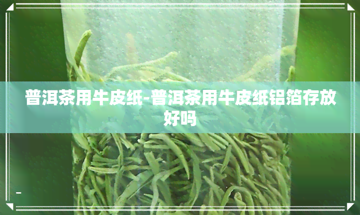 普洱茶用牛皮纸-普洱茶用牛皮纸铝箔存放好吗