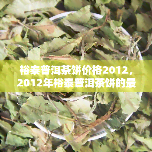 裕泰普洱茶饼价格2012，2012年裕泰普洱茶饼的最新市场价格是多少？