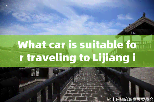 What car is suitable for traveling to Lijiang in English?