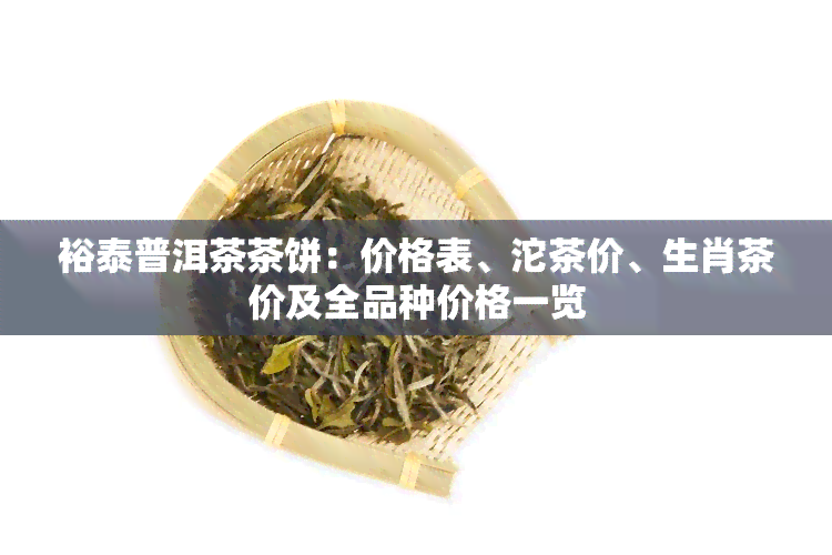 裕泰普洱茶茶饼：价格表、沱茶价、生肖茶价及全品种价格一览