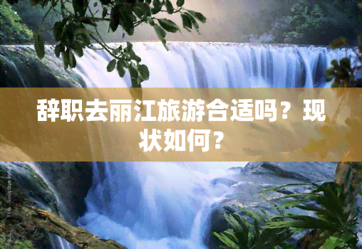 辞职去丽江旅游合适吗？现状如何？