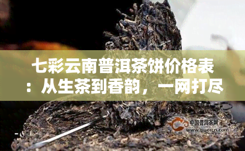 七彩云南普洱茶饼价格表：从生茶到香韵，一网打尽！