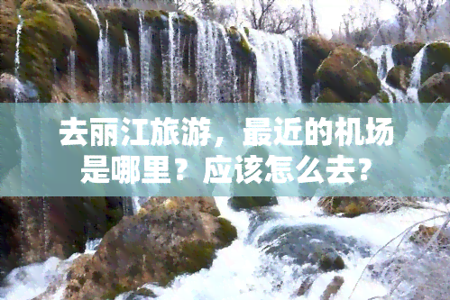 去丽江旅游，最近的机场是哪里？应该怎么去？