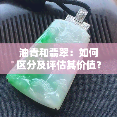 油青和翡翠：如何区分及评估其价值？