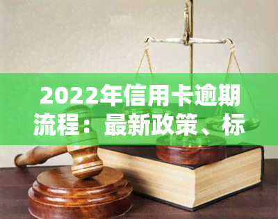 2022年信用卡逾期流程：最新政策、标准与自救办法全解析