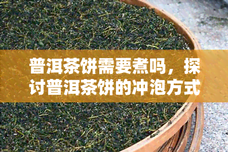 普洱茶饼需要煮吗，探讨普洱茶饼的冲泡方式：是否需要煮？