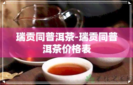 瑞贡同普洱茶-瑞贡同普洱茶价格表