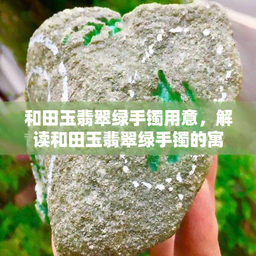 和田玉翡翠绿手镯用意，解读和田玉翡翠绿手镯的寓意与含义