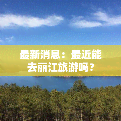 最新消息：最近能去丽江旅游吗？