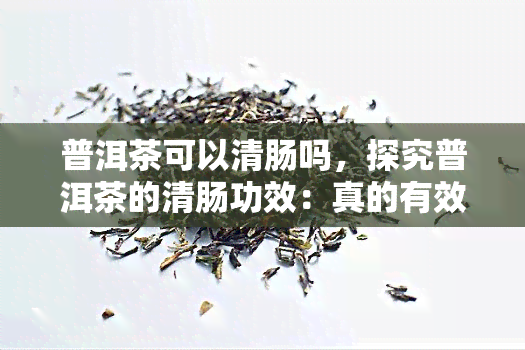 普洱茶可以清肠吗，探究普洱茶的清肠功效：真的有效吗？