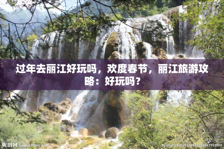 过年去丽江好玩吗，欢度春节，丽江旅游攻略：好玩吗？