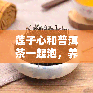 莲子心和普洱茶一起泡，养生小常识：莲子心与普洱茶的完美搭配