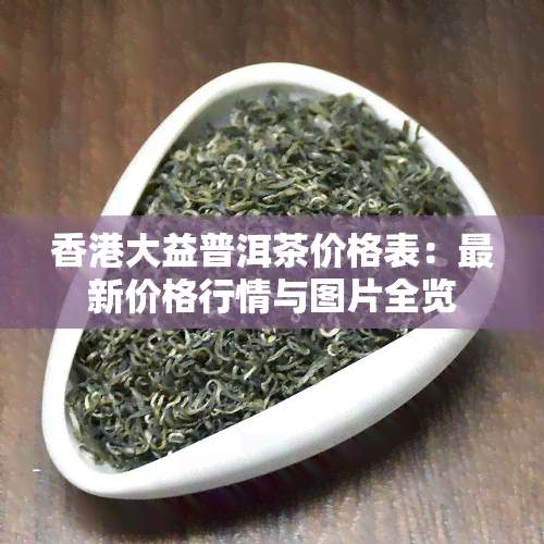 大益普洱茶价格表：最新价格行情与图片全览