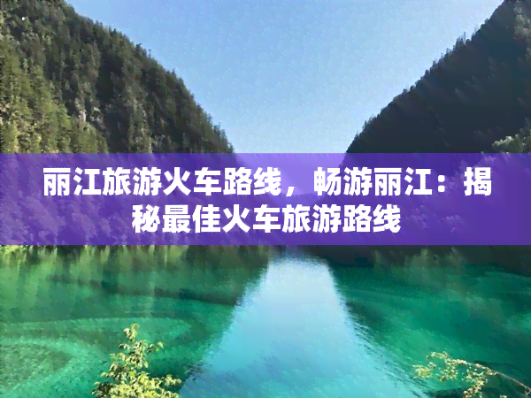 丽江旅游火车路线，畅游丽江：揭秘更佳火车旅游路线