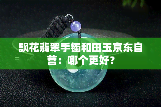 飘花翡翠手镯和田玉京东自营：哪个更好？