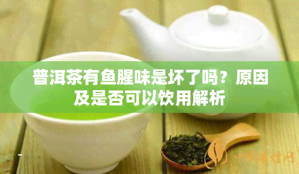 普洱茶有鱼腥味是坏了吗？原因及是否可以饮用解析