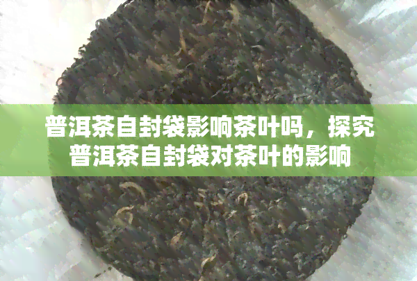 普洱茶自封袋影响茶叶吗，探究普洱茶自封袋对茶叶的影响