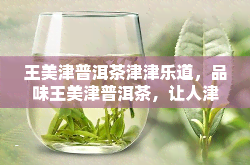 王美津普洱茶津津乐道，品味王美津普洱茶，让人津津乐道的茶香之旅