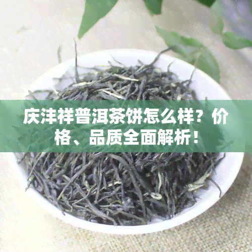 庆沣祥普洱茶饼怎么样？价格、品质全面解析！