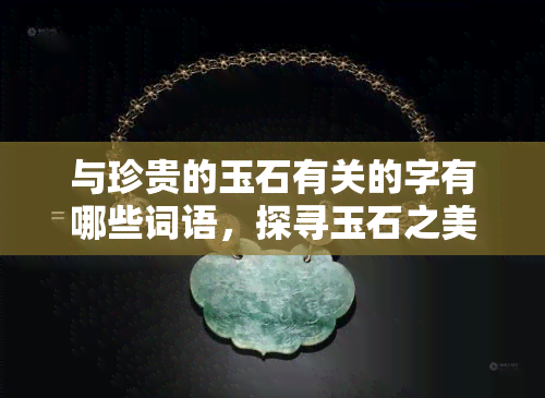 与珍贵的玉石有关的字有哪些词语，探寻玉石之美的词汇：与珍贵玉石相关的词语解析