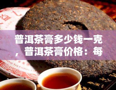 普洱茶膏多少钱一克，普洱茶膏价格：每克多少钱？