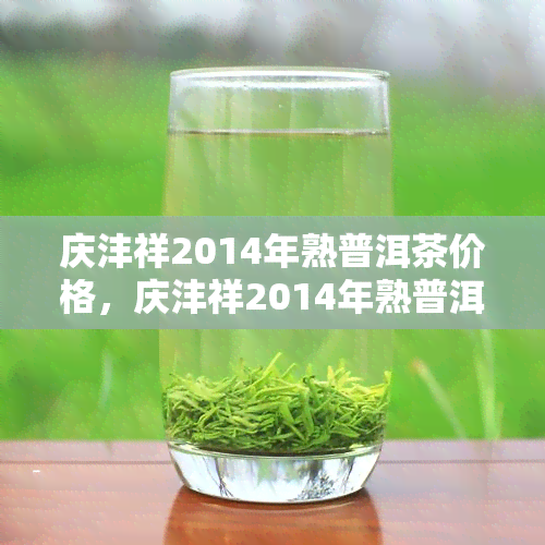 庆沣祥2014年熟普洱茶价格，庆沣祥2014年熟普洱茶市场价格分析与趋势预测