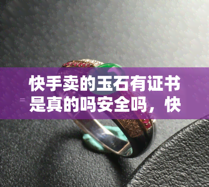 快手卖的玉石有证书是真的吗安全吗，快手玉石销售：有证书就一定真实安全吗？