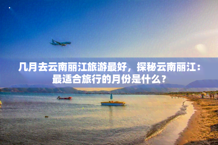 几月去云南丽江旅游更好，探秘云南丽江：最适合旅行的月份是什么？