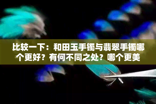 比较一下：和田玉手镯与翡翠手镯哪个更好？有何不同之处？哪个更美观？