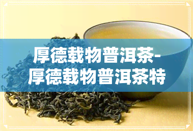 厚德载物普洱茶-厚德载物普洱茶特点