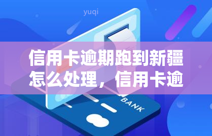 信用卡逾期跑到新疆怎么处理，信用卡逾期后逃往新疆，应该如何处理？