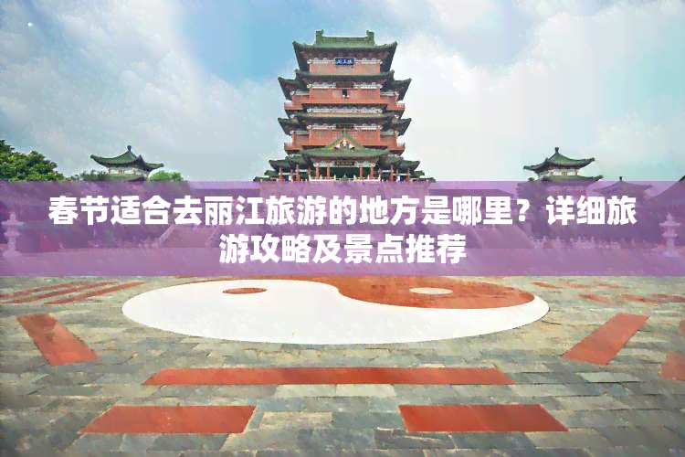 春节适合去丽江旅游的地方是哪里？详细旅游攻略及景点推荐