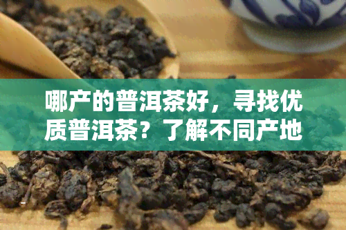 哪产的普洱茶好，寻找优质普洱茶？了解不同产地的普洱茶特点与推荐！