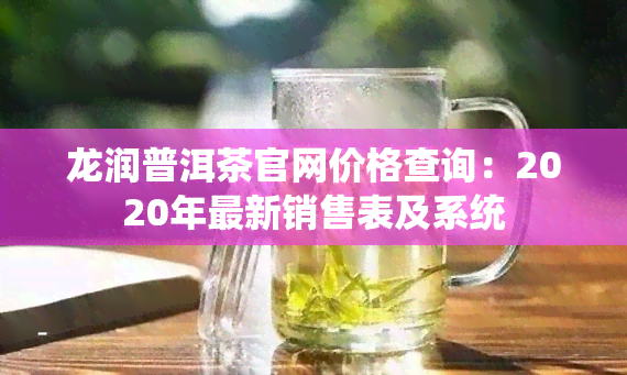 龙润普洱茶官网价格查询：2020年最新销售表及系统