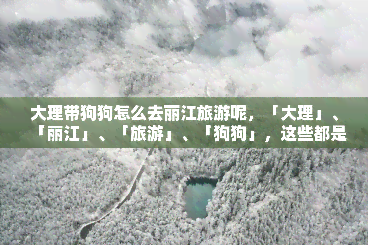 大理带狗狗怎么去丽江旅游呢，「大理」、「丽江」、「旅游」、「狗狗」，这些都是你在提问中提到的关键字。根据这些关键字，我为你生成了一个可能的标题：nn  * 「带上宠物狗畅游云南：大理到丽江的旅行攻略」