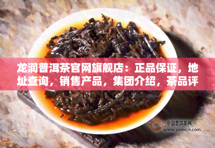 龙润普洱茶官网旗舰店：正品保证，地址查询，销售产品，集团介绍，茶品评价全知道！