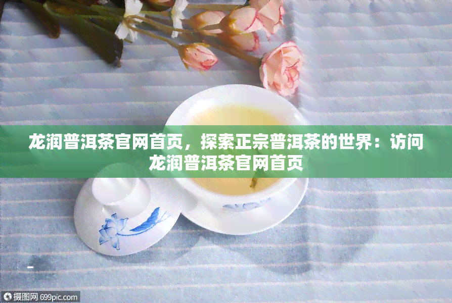 龙润普洱茶官网首页，探索正宗普洱茶的世界：访问龙润普洱茶官网首页