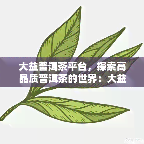 大益普洱茶平台，探索高品质普洱茶的世界：大益普洱茶平台的全方位介绍