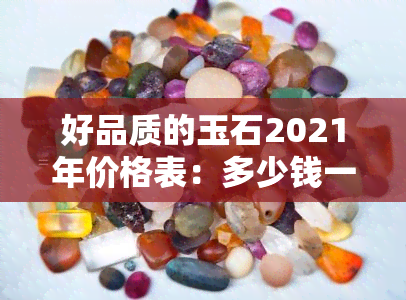 好品质的玉石2021年价格表：多少钱一克？更好的玉石价格是多少？