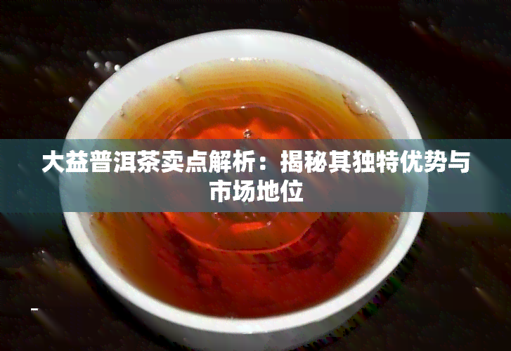 大益普洱茶卖点解析：揭秘其独特优势与市场地位