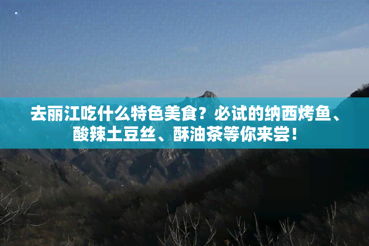 去丽江吃什么特色美食？必试的纳西烤鱼、酸辣土豆丝、酥油茶等你来尝！